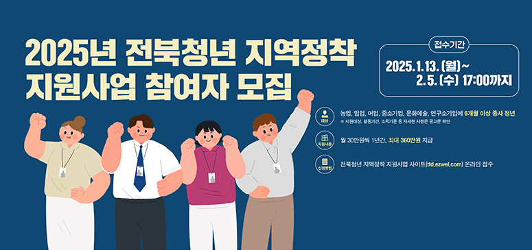 2025년 전북청년 지역정착지원사업 참여자 모집
접수기간 2025.1.13. (월) ~ 2.5. (수) 17:00까지
대상 : 농업, 임업, 어업, 중소기업, 문화예술. 인구소기업에 6개월 이상 종사 청년
(지원대상, 활동기간, 소득기준 등 자세한 사항은 공고문 확인)
지원내용 : 월 30만원씩 1년간, 최대 360만원 지급
신청방법 : 전북청년 지역정착 지원사업 사이트(ttd.ezwel.com) 온라인 접수